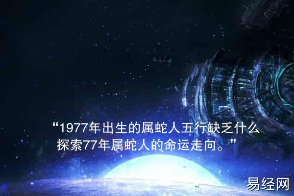 “1977年出生的属蛇人五行缺乏什么?探索77年属蛇人的命运走向。”